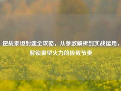 逆战泰坦射速全攻略，从参数解析到实战运用，解锁重型火力的极致节奏