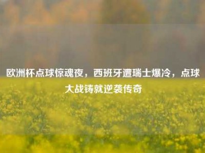 欧洲杯点球惊魂夜，西班牙遭瑞士爆冷，点球大战铸就逆袭传奇