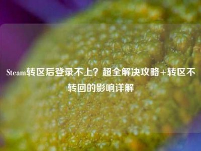 Steam转区后登录不上？超全解决攻略+转区不转回的影响详解