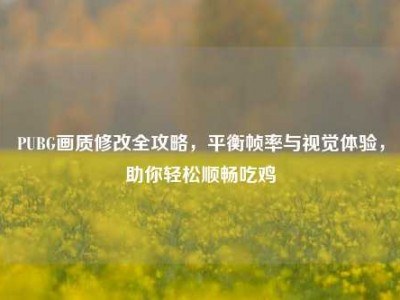 PUBG画质修改全攻略，平衡帧率与视觉体验，助你轻松顺畅吃鸡
