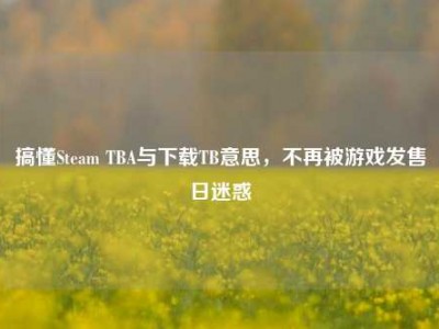 搞懂Steam TBA与下载TB意思，不再被游戏发售日迷惑