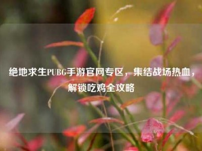 绝地求生PUBG手游官网专区，集结战场热血，解锁吃鸡全攻略