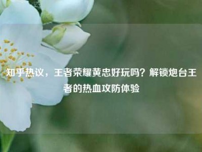 知乎热议，王者荣耀黄忠好玩吗？解锁炮台王者的热血攻防体验