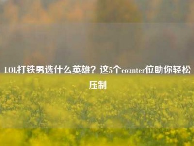 LOL打铁男选什么英雄？这5个counter位助你轻松压制