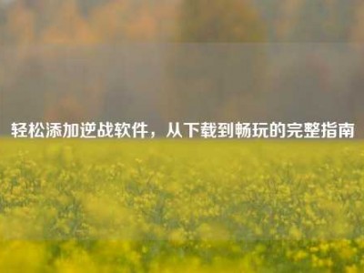 轻松添加逆战软件，从下载到畅玩的完整指南