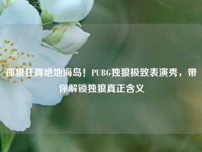 孤狼狂舞绝地海岛！PUBG独狼极致表演秀，带你解锁独狼真正含义