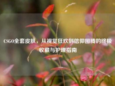 CSGO全套皮肤，从视觉狂欢到信仰图腾的终极收藏与护理指南