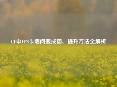 CF中FPS卡墙问题成因、提升方法全解析
