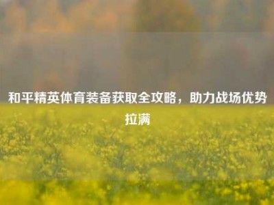和平精英体育装备获取全攻略，助力战场优势拉满