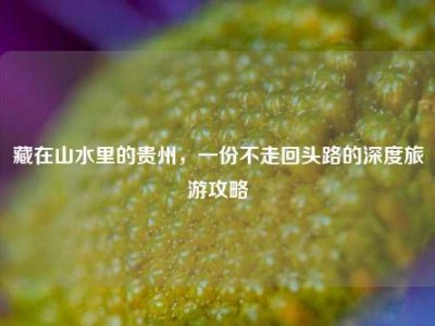 藏在山水里的贵州，一份不走回头路的深度旅游攻略