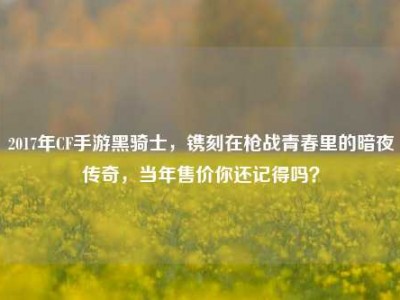 2017年CF手游黑骑士，镌刻在枪战青春里的暗夜传奇，当年售价你还记得吗？