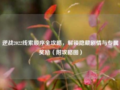 逆战2022线索顺序全攻略，解锁隐藏剧情与专属奖励（附攻略图）