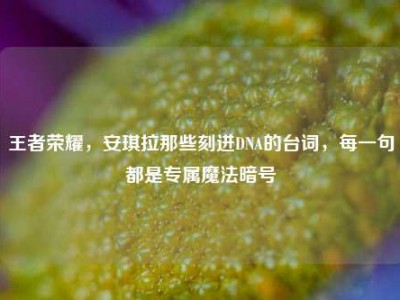王者荣耀，安琪拉那些刻进DNA的台词，每一句都是专属魔法暗号