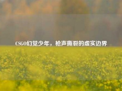 CSGO幻觉少年，枪声撕裂的虚实边界