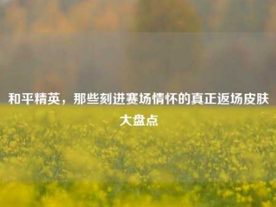 和平精英，那些刻进赛场情怀的真正返场皮肤大盘点