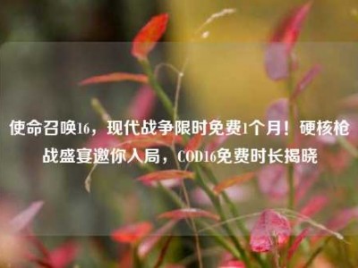 使命召唤16，现代战争限时免费1个月！硬核枪战盛宴邀你入局，COD16免费时长揭晓
