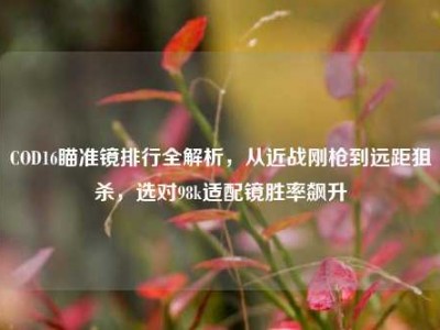 COD16瞄准镜排行全解析，从近战刚枪到远距狙杀，选对98k适配镜胜率飙升