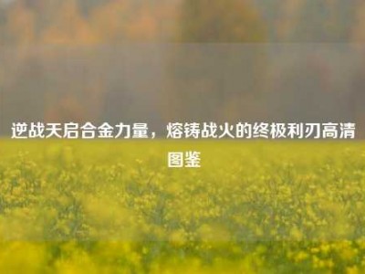 逆战天启合金力量，熔铸战火的终极利刃高清图鉴