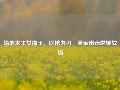 绝地求生女魔王，以枪为刃，全军出击燃爆战场