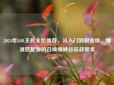 2024年LOL主机全阶推荐，从入门到职业级，精准匹配你的召唤师峡谷征战需求