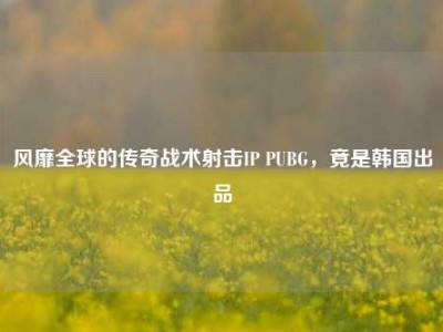 风靡全球的传奇战术射击IP PUBG，竟是韩国出品