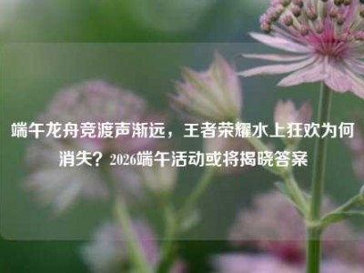 端午龙舟竞渡声渐远，王者荣耀水上狂欢为何消失？2026端午活动或将揭晓答案