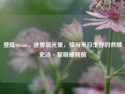 登陆Steam，迷雾晨光里，续写末日生存的救赎史诗·黎明破晓前