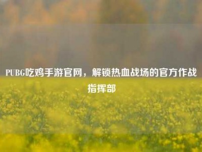 PUBG吃鸡手游官网，解锁热血战场的官方作战指挥部