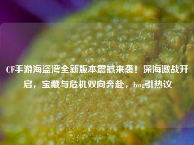 CF手游海盗湾全新版本震撼来袭！深海激战开启，宝藏与危机双向奔赴，bug引热议