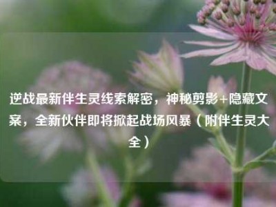 逆战最新伴生灵线索解密，神秘剪影+隐藏文案，全新伙伴即将掀起战场风暴（附伴生灵大全）