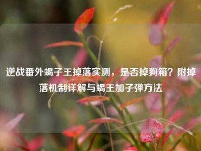 逆战番外蝎子王掉落实测，是否掉狗箱？附掉落机制详解与蝎王加子弹方法