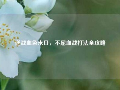 逆战血色末日，不屈血战打法全攻略