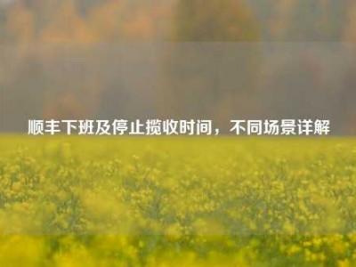 顺丰下班及停止揽收时间，不同场景详解