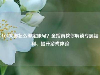 LOL大脚怎么绑定账号？全指南教你解锁专属福利、提升游戏体验