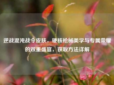 逆战混沌战令皮肤，硬核枪械美学与专属荣耀的双重盛宴，获取方法详解