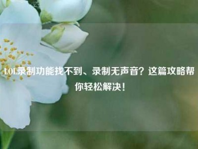 LOL录制功能找不到、录制无声音？这篇攻略帮你轻松解决！