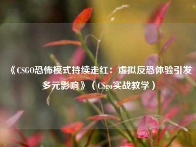 《CSGO恐怖模式持续走红：虚拟反恐体验引发多元影响》（CSgo实战教学）