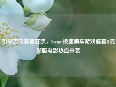 引擎轰鸣赛道狂飙，Steam极速飙车游戏盛宴&完整版电影热血来袭