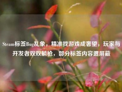 Steam标签Bug乱象，精准找游戏成奢望，玩家与开发者双双躺枪，部分标签内容遭屏蔽