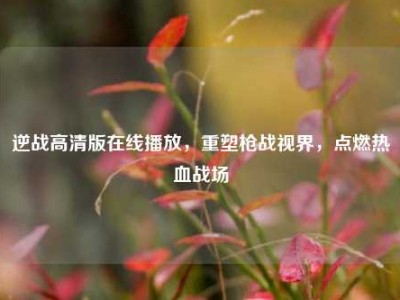 逆战高清版在线播放，重塑枪战视界，点燃热血战场