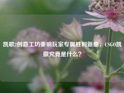 凯歌2创意工坊奏响玩家专属胜利新曲，CSGO凯撒究竟是什么？