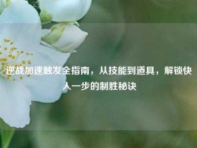 逆战加速触发全指南，从技能到道具，解锁快人一步的制胜秘诀