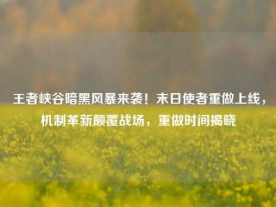 王者峡谷暗黑风暴来袭！末日使者重做上线，机制革新颠覆战场，重做时间揭晓