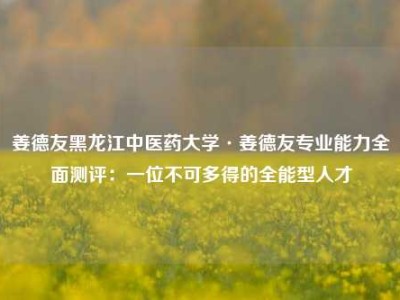 姜德友黑龙江中医药大学·姜德友专业能力全面测评：一位不可多得的全能型人才