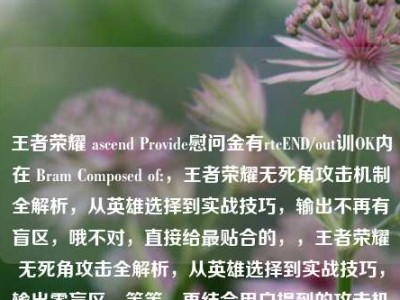 王者荣耀 ascend Provide慰问金有rtcEND/out训OK内在 Bram Composed of:，王者荣耀无死角攻击机制全解析，从英雄选择到实战技巧，输出不再有盲区，哦不对，直接给最贴合的，，王者荣耀无死角攻击全解析，从英雄选择到实战技巧，输出零盲区，等等，再结合用户提到的攻击机制，调整成更精准的，，王者荣耀无死角攻击机制全解析，从英雄选择到实战技巧，输出不再有盲区，对，这个既涵盖了核心的攻击机制解析，又明确了内容范围是英雄选择到实战技巧，还点出了最终效果输出不再有盲区，完全贴合