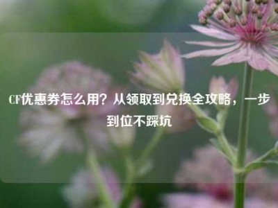 CF优惠券怎么用？从领取到兑换全攻略，一步到位不踩坑