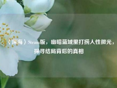 〈深海〉Steam版，幽暗蓝域里打捞人性微光，探寻结局背后的真相