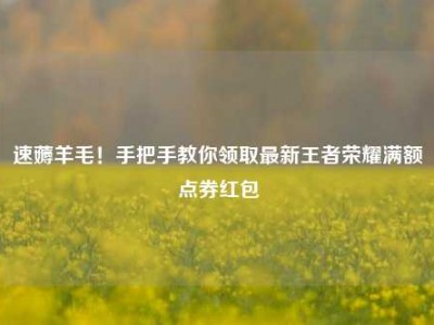速薅羊毛！手把手教你领取最新王者荣耀满额点券红包