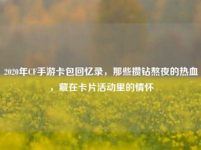 2020年CF手游卡包回忆录，那些攒钻熬夜的热血，藏在卡片活动里的情怀