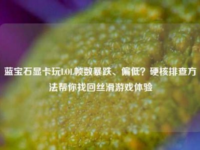 蓝宝石显卡玩LOL帧数暴跌、偏低？硬核排查方法帮你找回丝滑游戏体验